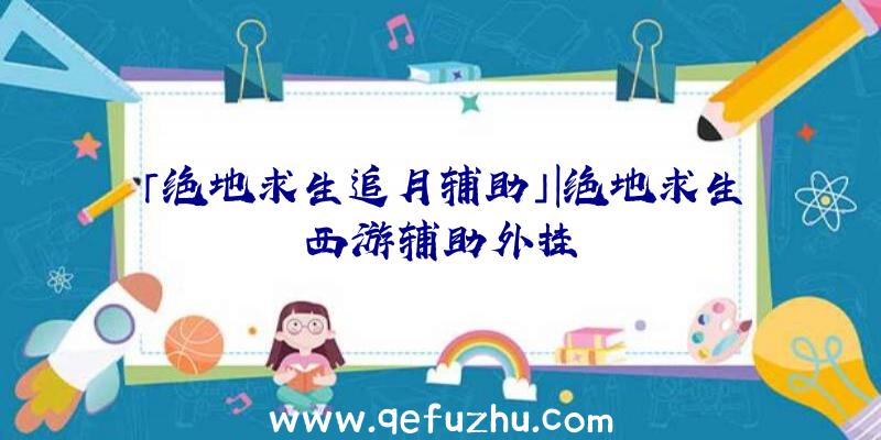 「绝地求生追月辅助」|绝地求生西游辅助外挂